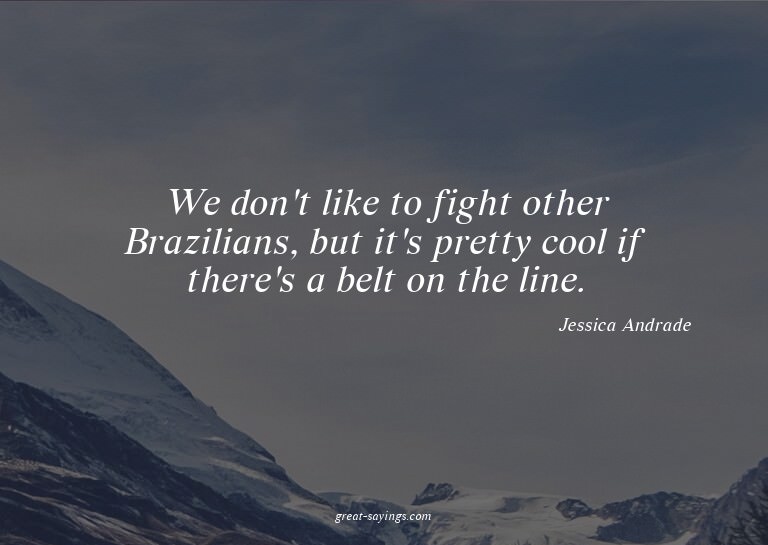 We don't like to fight other Brazilians, but it's prett