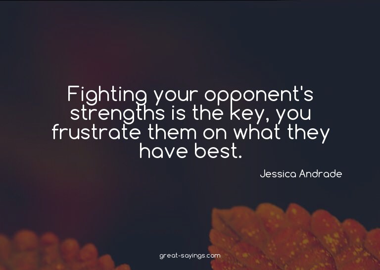 Fighting your opponent's strengths is the key, you frus