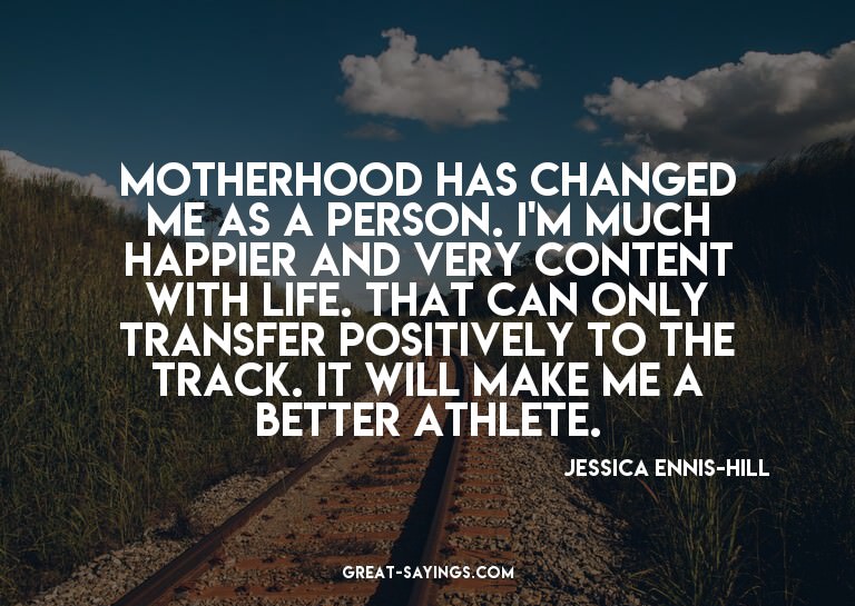 Motherhood has changed me as a person. I'm much happier