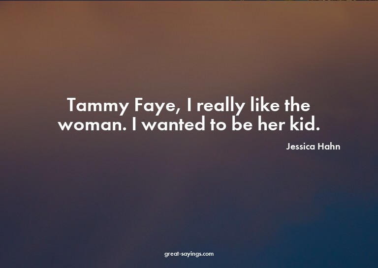 Tammy Faye, I really like the woman. I wanted to be her