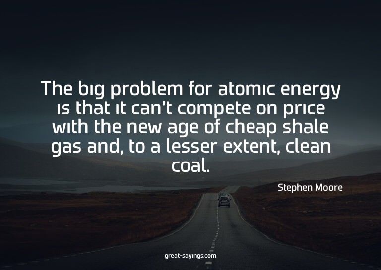 The big problem for atomic energy is that it can't comp