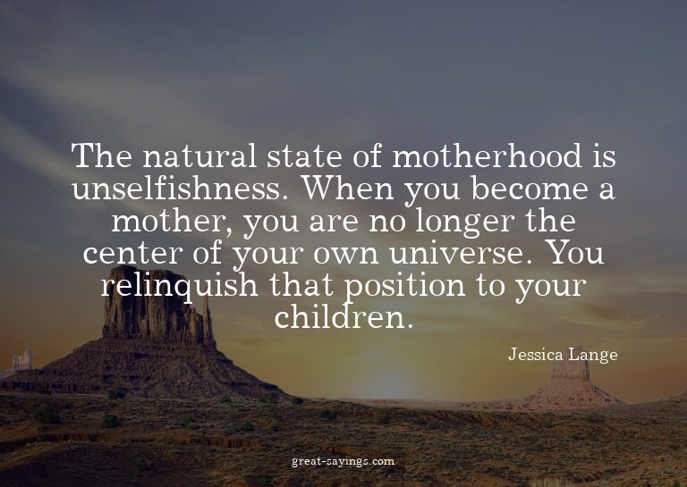 The natural state of motherhood is unselfishness. When
