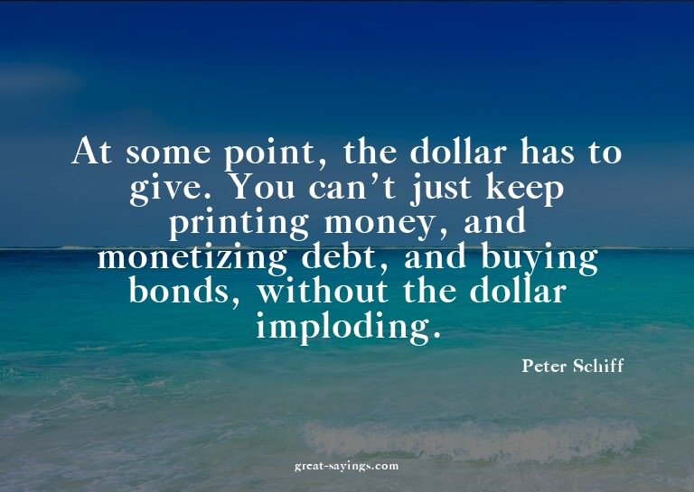 At some point, the dollar has to give. You can't just k