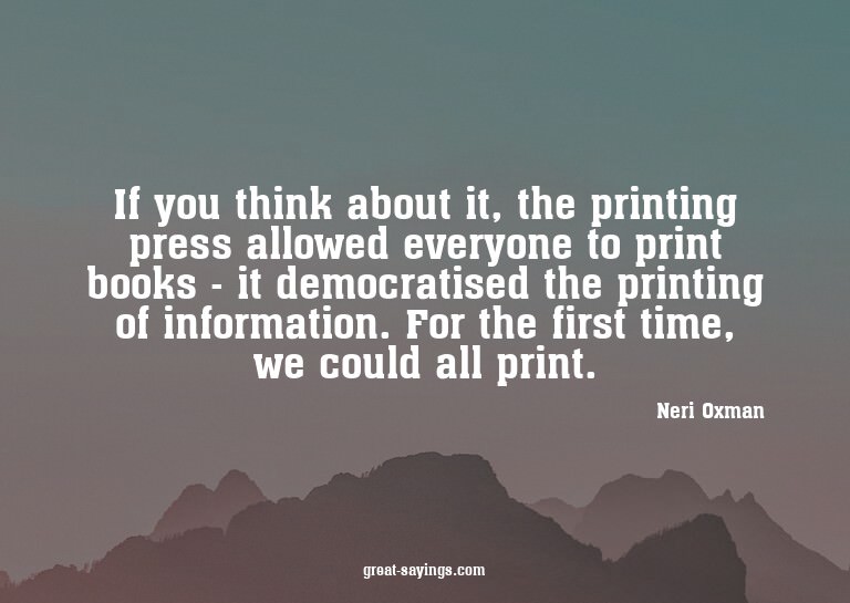 If you think about it, the printing press allowed every