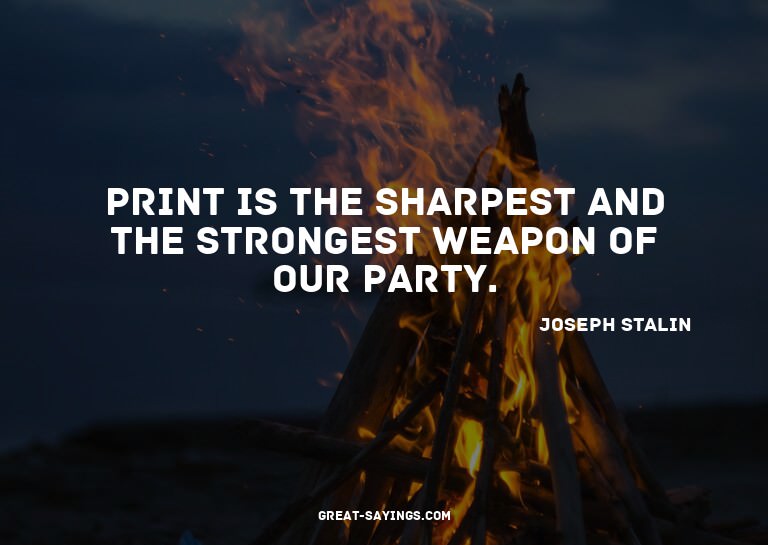 Print is the sharpest and the strongest weapon of our p