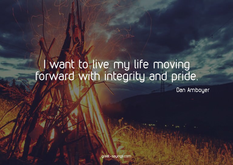 I want to live my life moving forward with integrity an