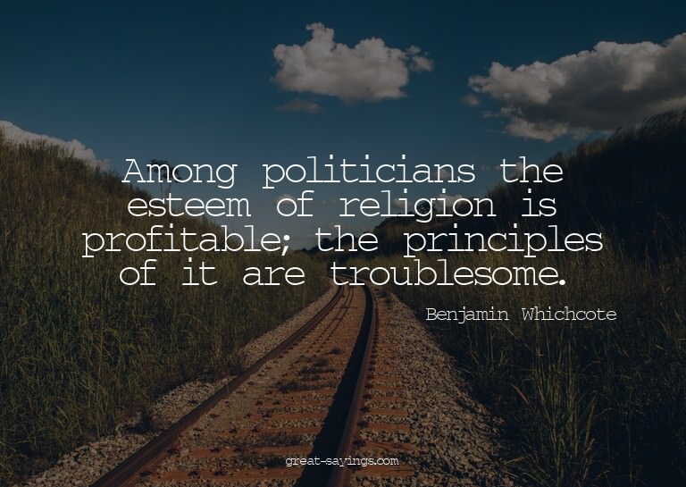 Among politicians the esteem of religion is profitable;