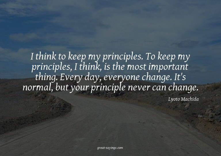 I think to keep my principles. To keep my principles, I