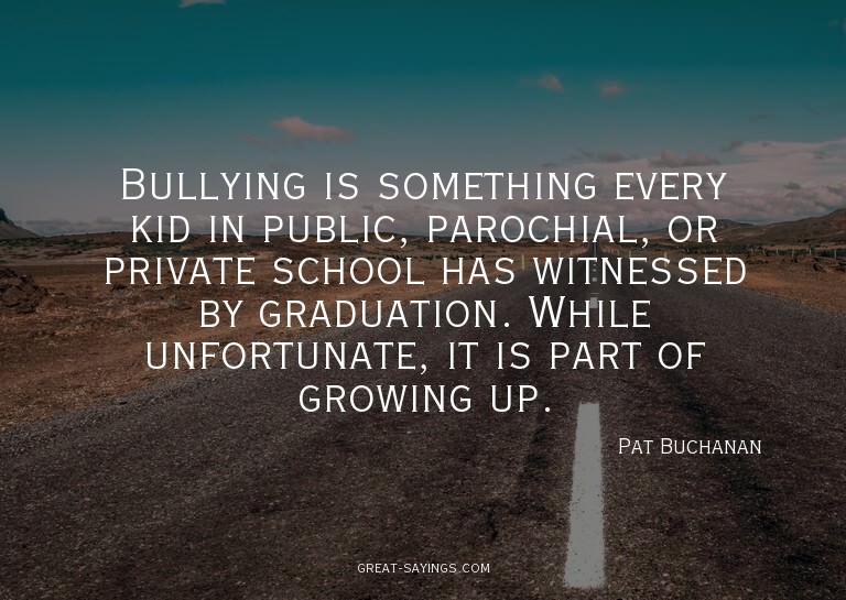 Bullying is something every kid in public, parochial, o