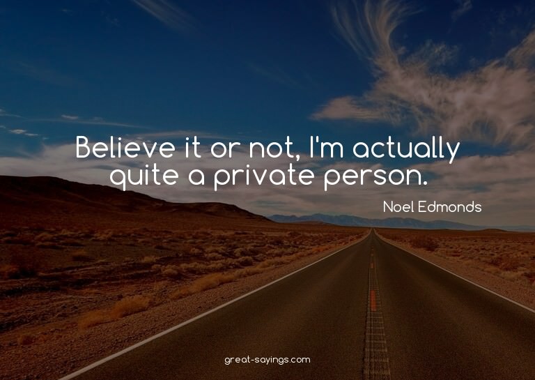 Believe it or not, I'm actually quite a private person.