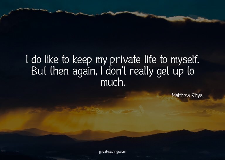 I do like to keep my private life to myself. But then a