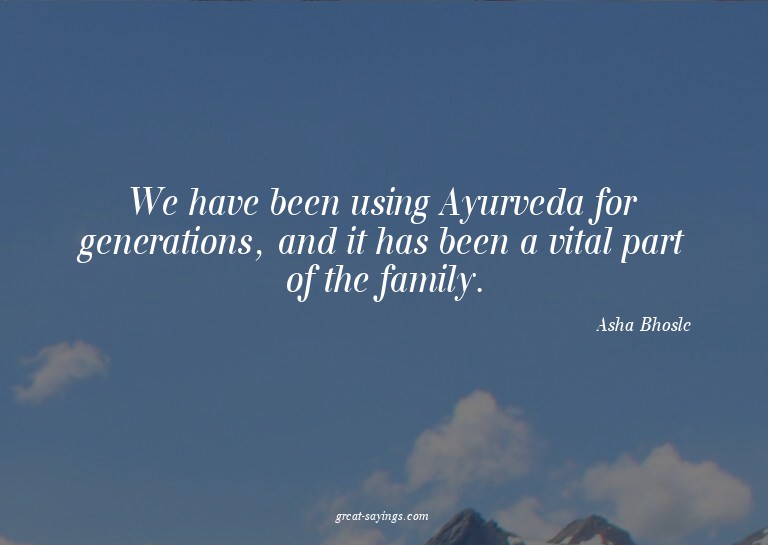 We have been using Ayurveda for generations, and it has