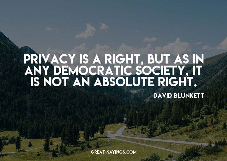 Privacy is a right, but as in any democratic society, i