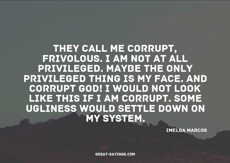 They call me corrupt, frivolous. I am not at all privil