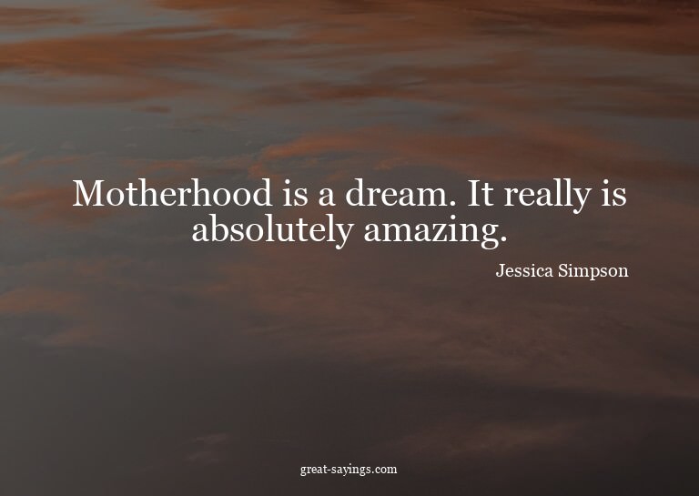 Motherhood is a dream. It really is absolutely amazing.