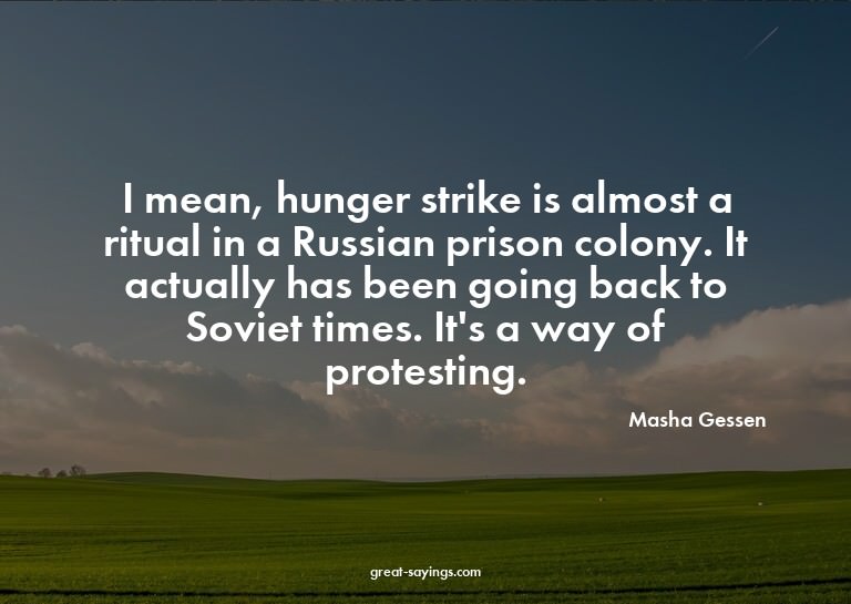 I mean, hunger strike is almost a ritual in a Russian p