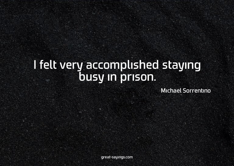 I felt very accomplished staying busy in prison.

