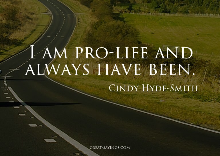 I am pro-life and always have been.

