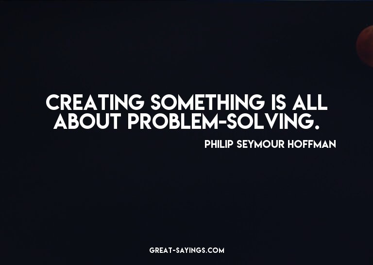 Creating something is all about problem-solving.

