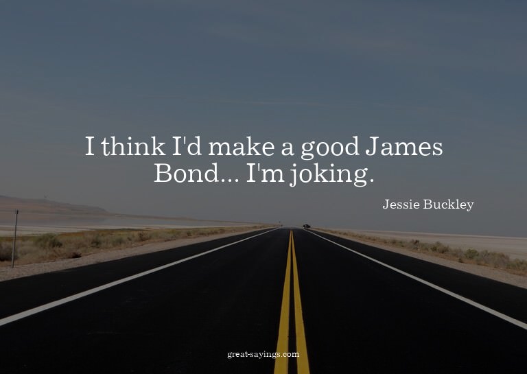 I think I'd make a good James Bond... I'm joking.


