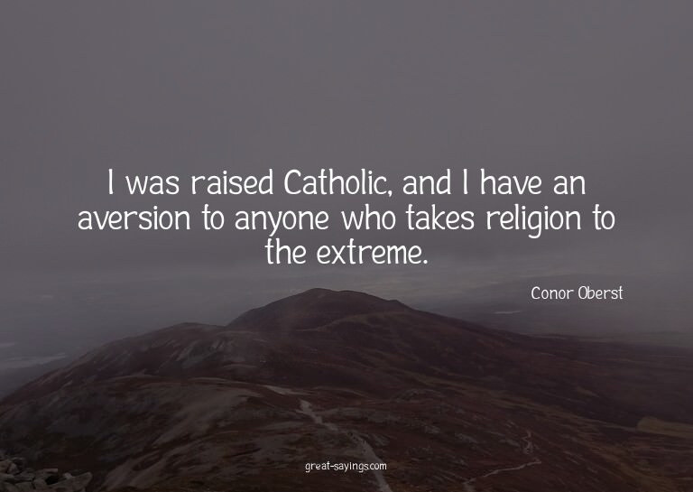 I was raised Catholic, and I have an aversion to anyone