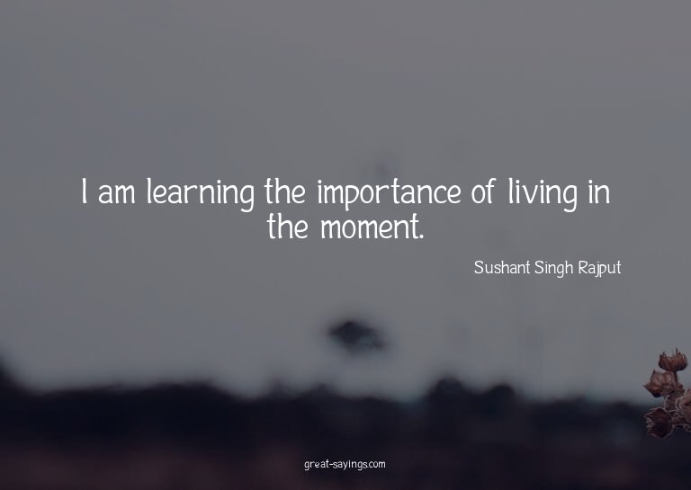 I am learning the importance of living in the moment.

