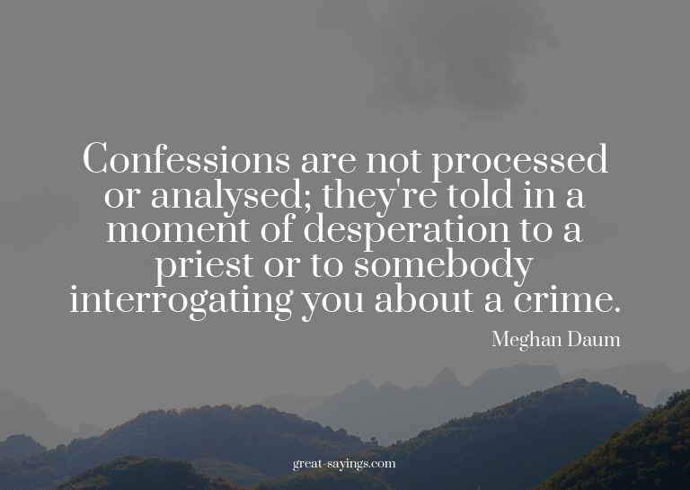 Confessions are not processed or analysed; they're told