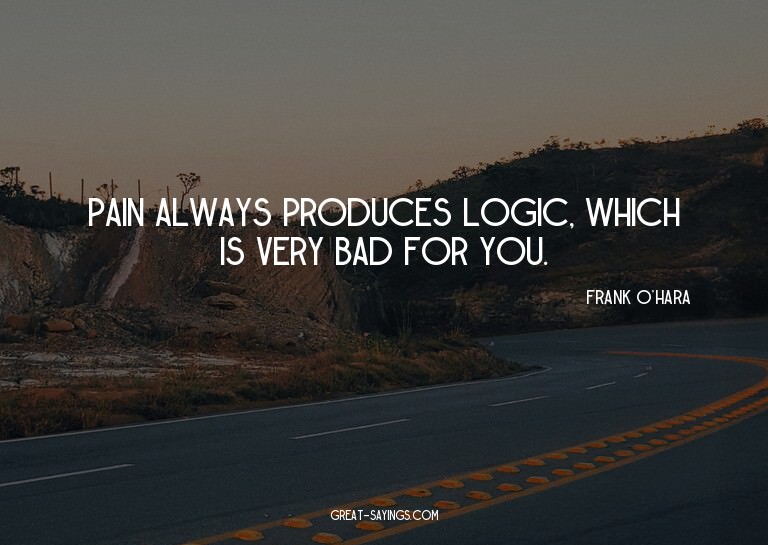 Pain always produces logic, which is very bad for you.

