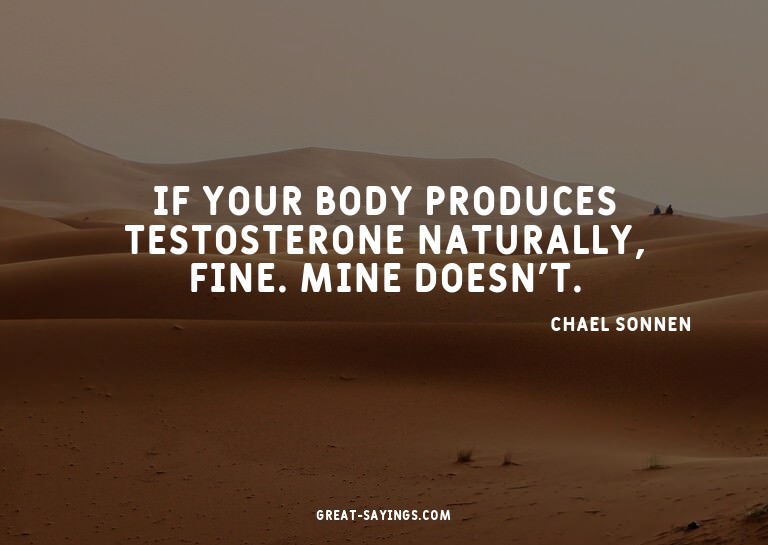 If your body produces testosterone naturally, fine. Min
