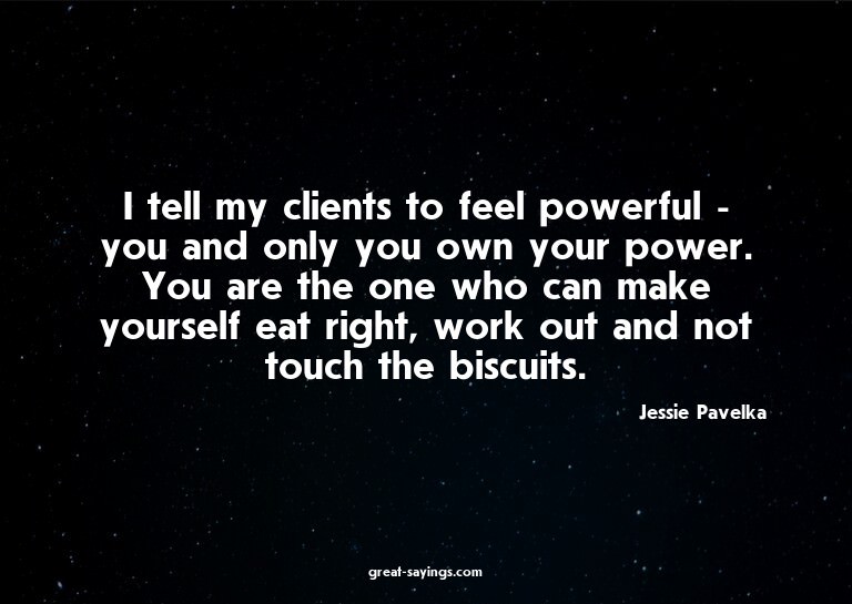 I tell my clients to feel powerful - you and only you o