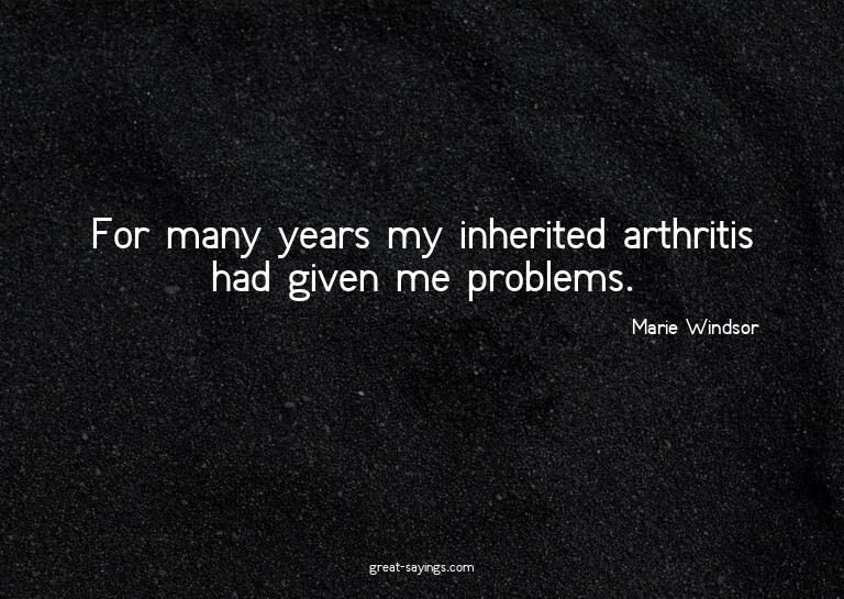 For many years my inherited arthritis had given me prob