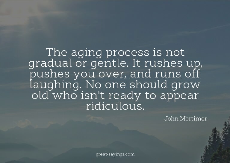 The aging process is not gradual or gentle. It rushes u