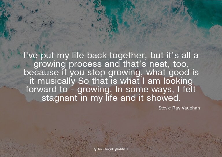 I've put my life back together, but it's all a growing