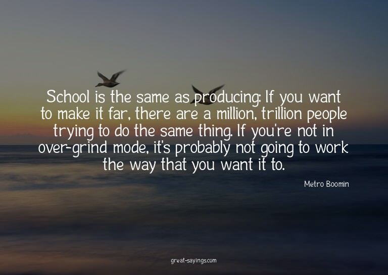 School is the same as producing: If you want to make it