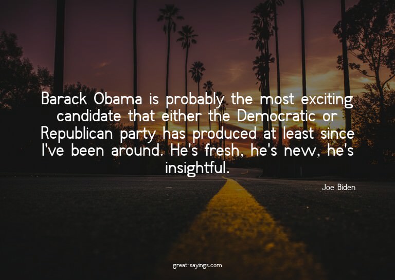 Barack Obama is probably the most exciting candidate th