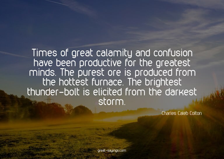 Times of great calamity and confusion have been product
