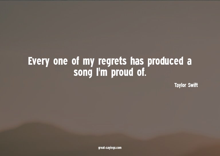 Every one of my regrets has produced a song I'm proud o