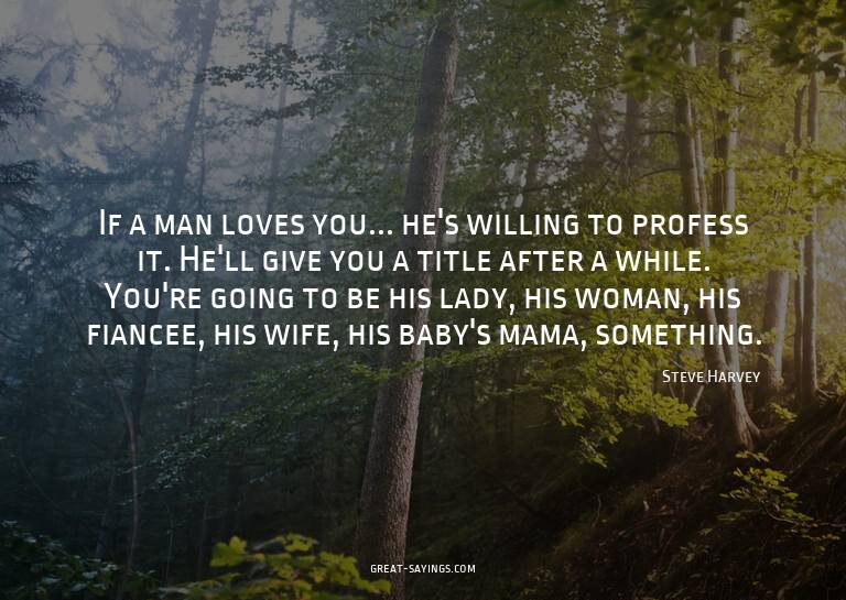 If a man loves you... he's willing to profess it. He'll