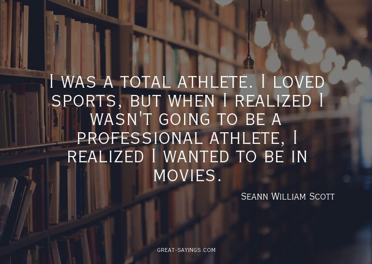 I was a total athlete. I loved sports, but when I reali