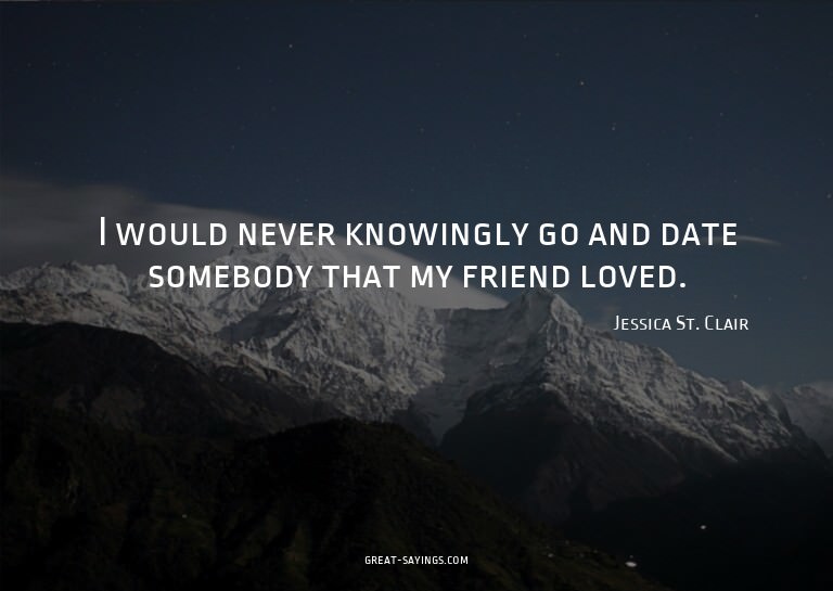 I would never knowingly go and date somebody that my fr