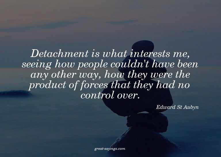 Detachment is what interests me, seeing how people coul