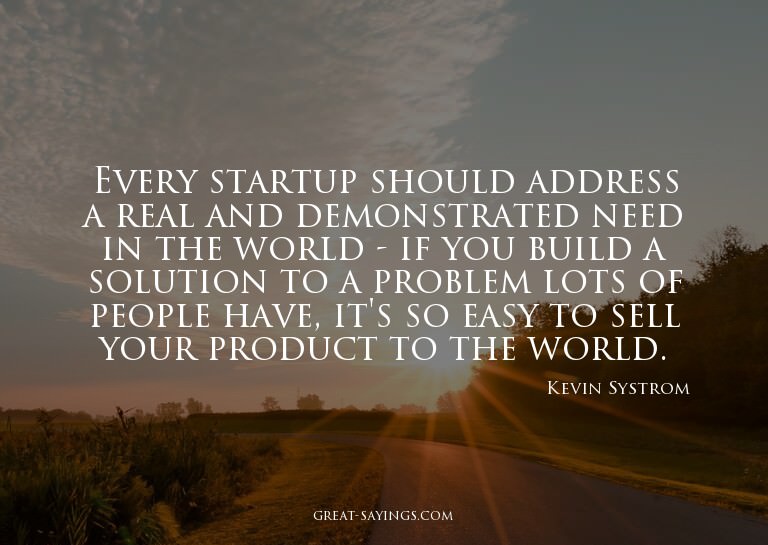 Every startup should address a real and demonstrated ne