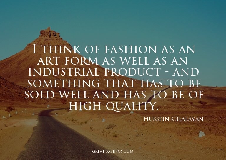 I think of fashion as an art form as well as an industr