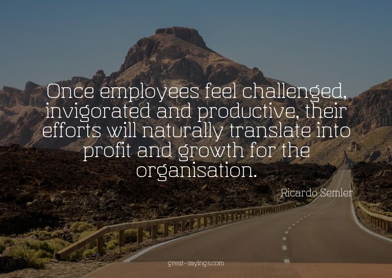 Once employees feel challenged, invigorated and product