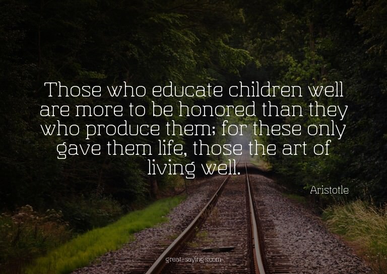 Those who educate children well are more to be honored