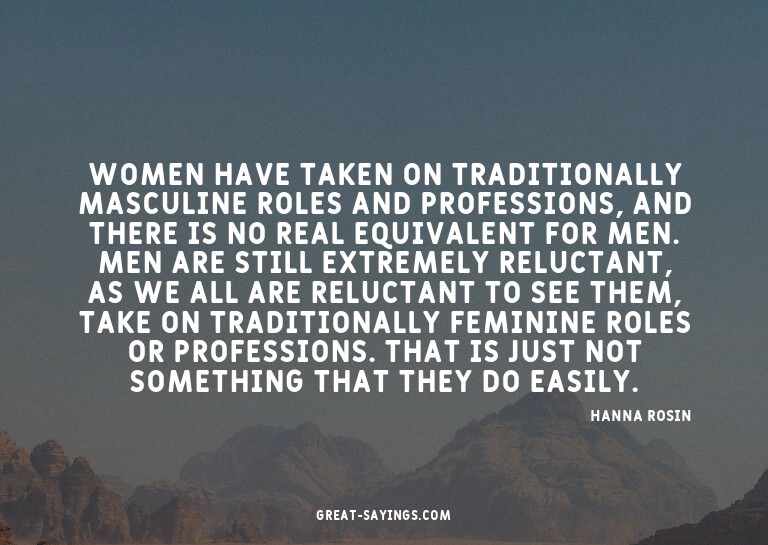 Women have taken on traditionally masculine roles and p