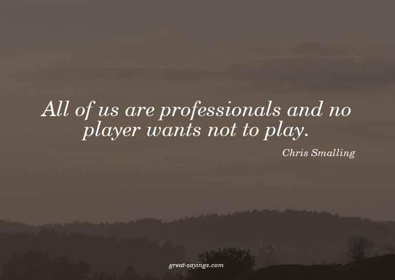 All of us are professionals and no player wants not to