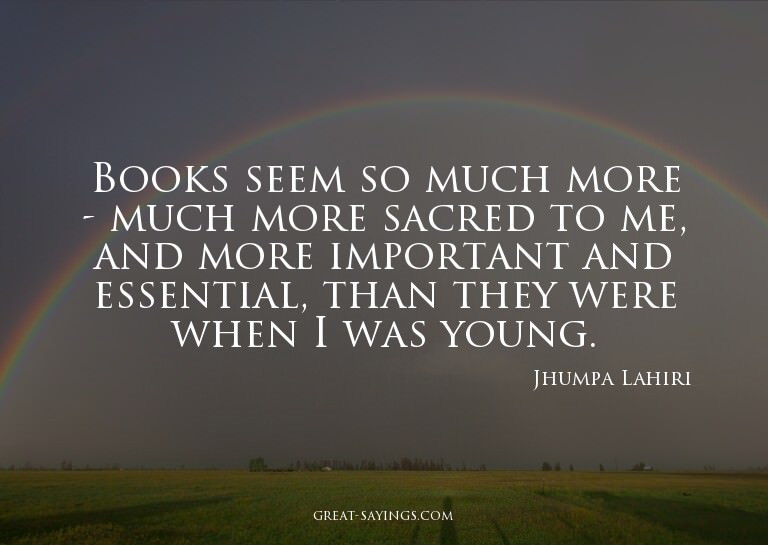 Books seem so much more - much more sacred to me, and m