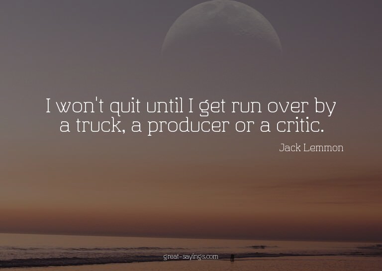 I won't quit until I get run over by a truck, a produce