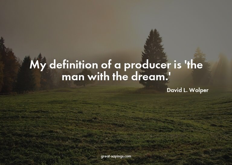 My definition of a producer is 'the man with the dream.
